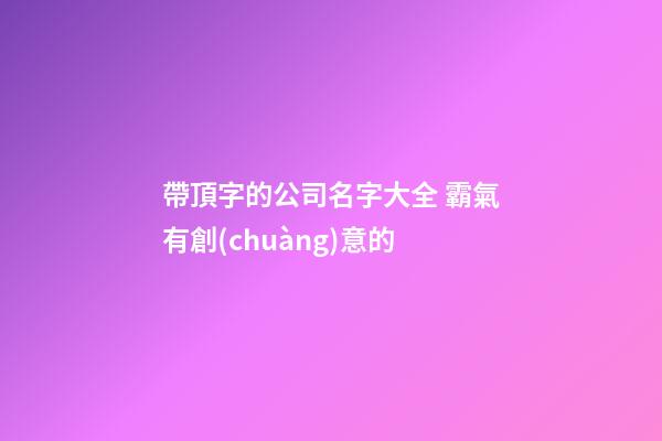 帶頂字的公司名字大全 霸氣有創(chuàng)意的-第1張-公司起名-玄機派